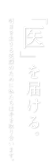 「医」を届ける。明日を生きる笑顔のために私たちは手を取り合います。