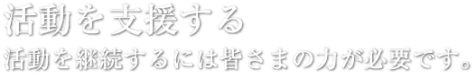 活動を支援する 活動を継続するには皆さまの力が必要です。